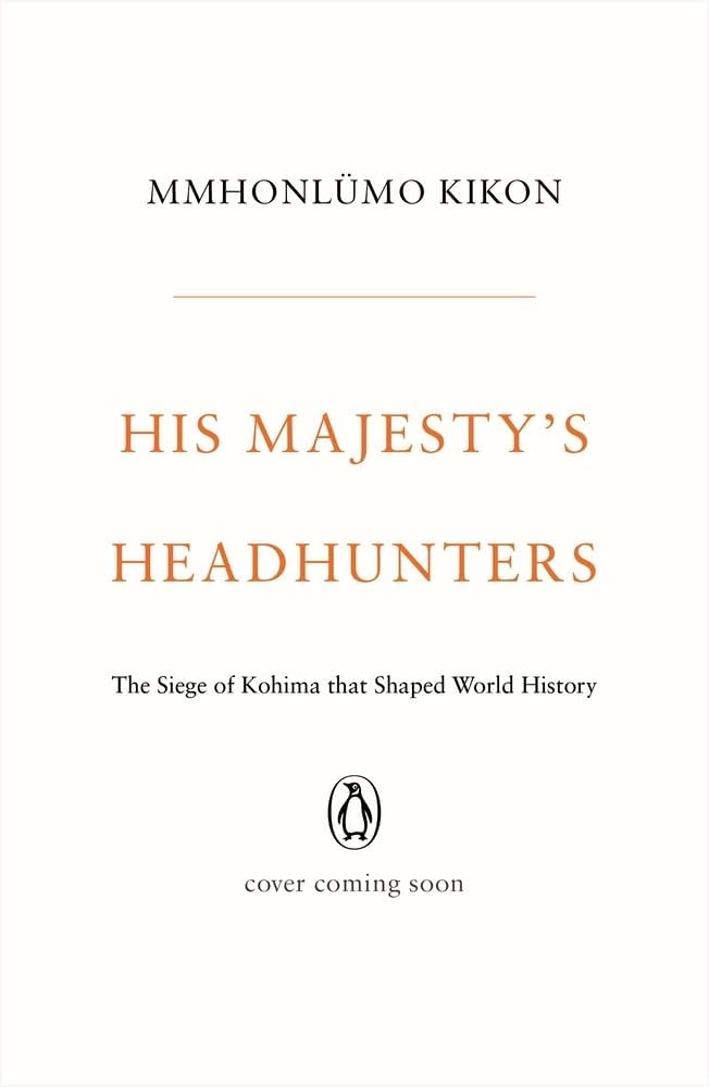 His Majesty's Headhunters: The Siege of Kohima that Shaped World History by Mmhonlümo Kikon - Hardcover cover