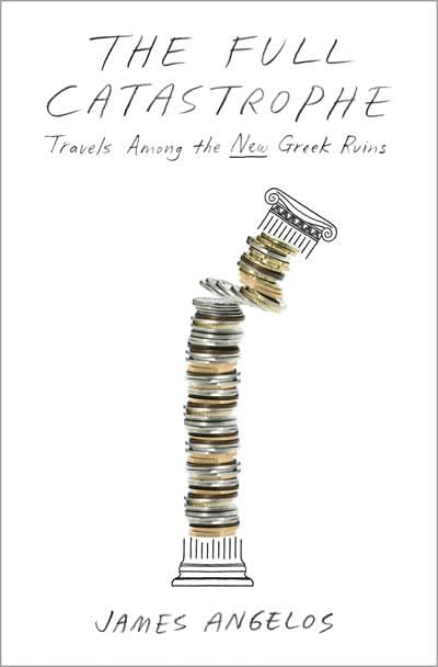 The Full Catastrophe: Travels Among the New Greek Ruins by James Angelos - Hardcover cover