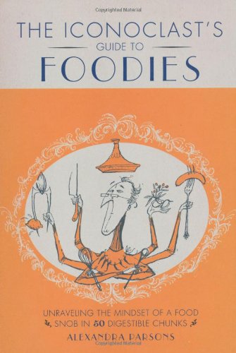 The Iconoclast's Guide to Foodies: Unravelling the Mindset of a Food Snob in 50 Digestible Chunks by Alexandra Parsons - Hardcover cover