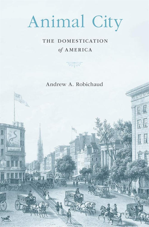 Animal City: The Domestication of America by Andrew A. Robichaud - Hardcover cover