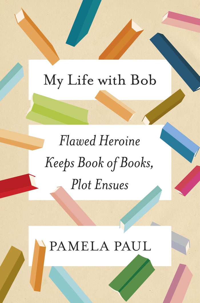 My Life with Bob: Flawed Heroine Keeps Book of Books, Plot Ensues by Pamela Paul - Hardcover cover