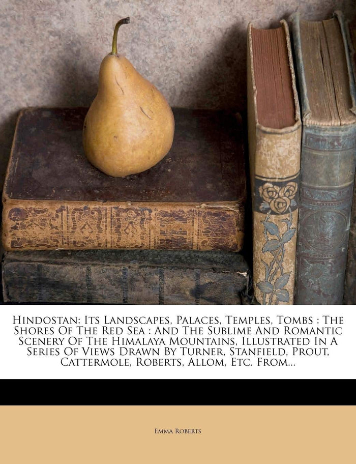 Hindostan: Its Landscapes, Palaces, Temples, Tombs : The Shores Of The Red Sea : And The Sublime And Romantic Scenery Of The Himalaya Mountains, ... Cattermole, Roberts, Allom, Etc. From... by Emma Roberts - Paperback cover