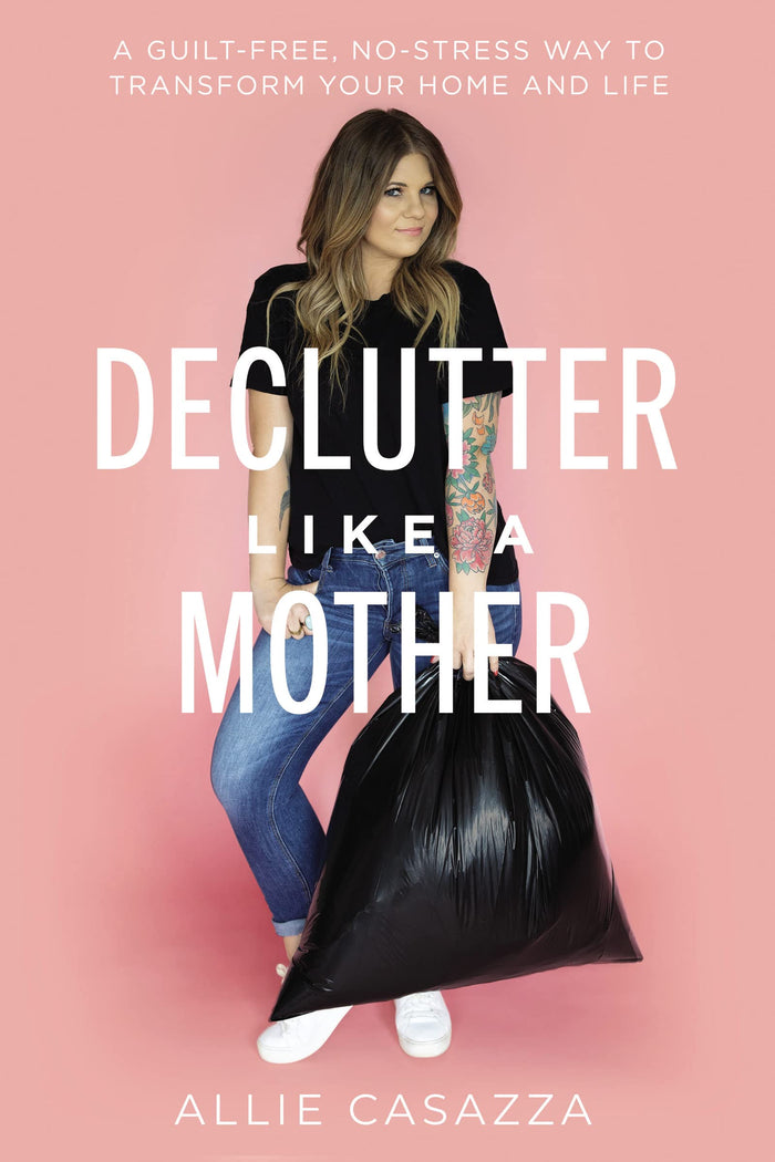 Declutter Like a Mother: A Guilt-Free, No-Stress Way to Transform Your Home and Your Life by Allie Casazza - Hardcover cover