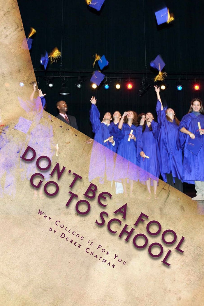 Don't Be A Fool Go To School: Why College is for you by Derek S Chatman - Paperback cover