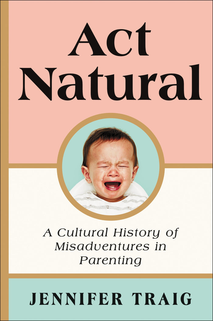 Act Natural: A Cultural History of Misadventures in Parenting by Jennifer Traig - Hardcover cover