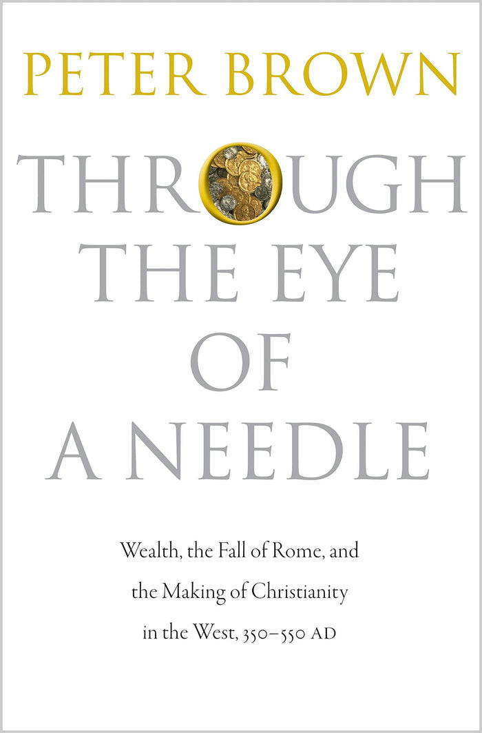 Through the Eye of a Needle: Wealth, the Fall of Rome, and the Making of Christianity in the West, 350-550 AD by Peter Brown - Hardcover cover