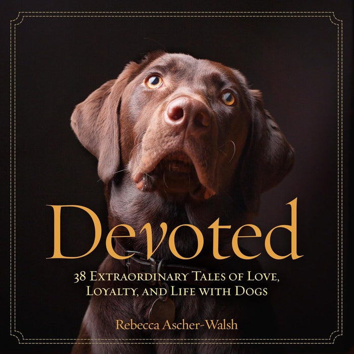 Devoted: 38 Extraordinary Tales of Love, Loyalty, and Life With Dogs by Rebecca Ascher-Walsh - Hardcover cover