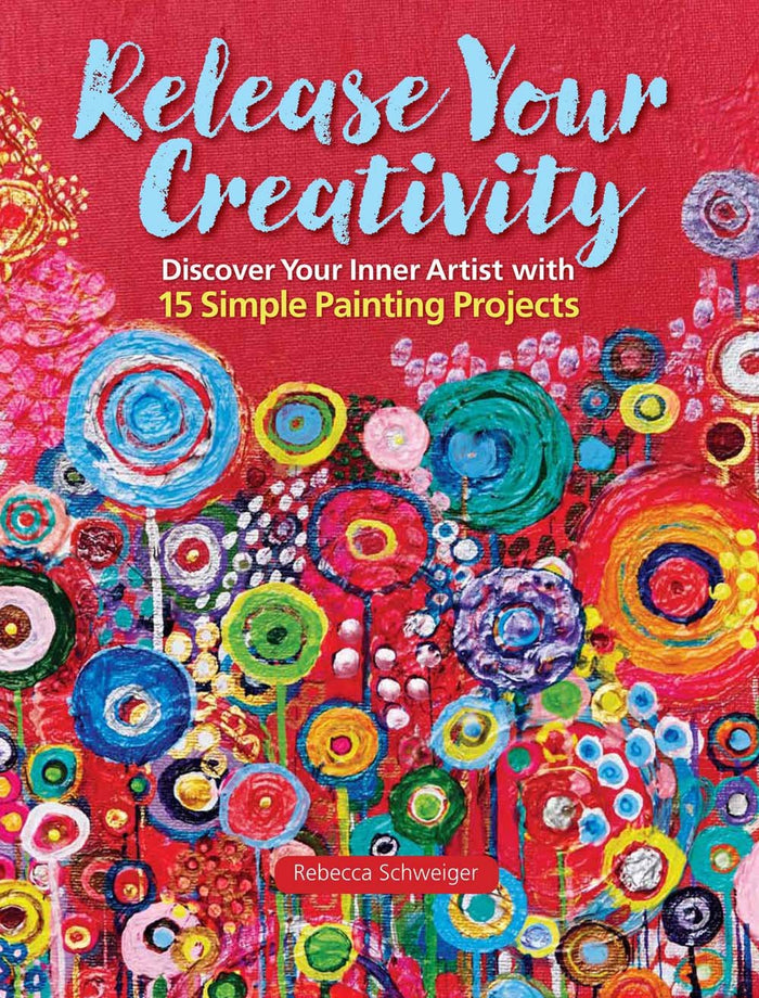 Release Your Creativity: Discover Your Inner Artist with 15 Simple Painting Projects by Rebecca Schweiger - Paperback cover
