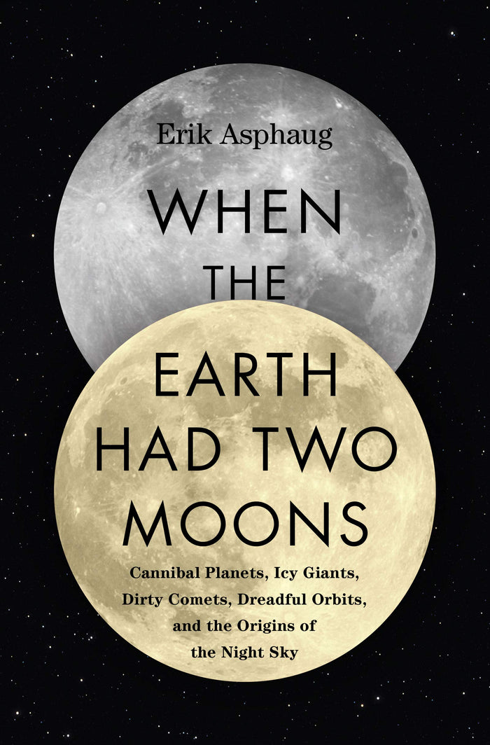 When the Earth Had Two Moons: Cannibal Planets, Icy Giants, Dirty Comets, Dreadful Orbits, and the Origins of the Night Sky – A Geologist's Exhilarating Tour by Erik Asphaug - Hardcover cover