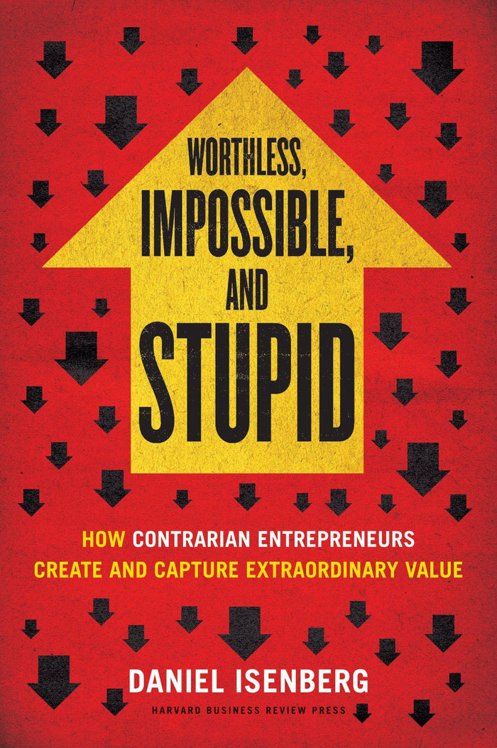 Worthless, Impossible and Stupid: How Contrarian Entrepreneurs Create and Capture Extraordinary Value by Daniel Isenberg - Hardcover cover