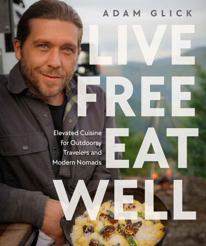 Live Free, Eat Well: Elevated Cuisine for Outdoorsy Travelers and Modern Nomads: A Cookbook by Adam Glick - Hardcover cover