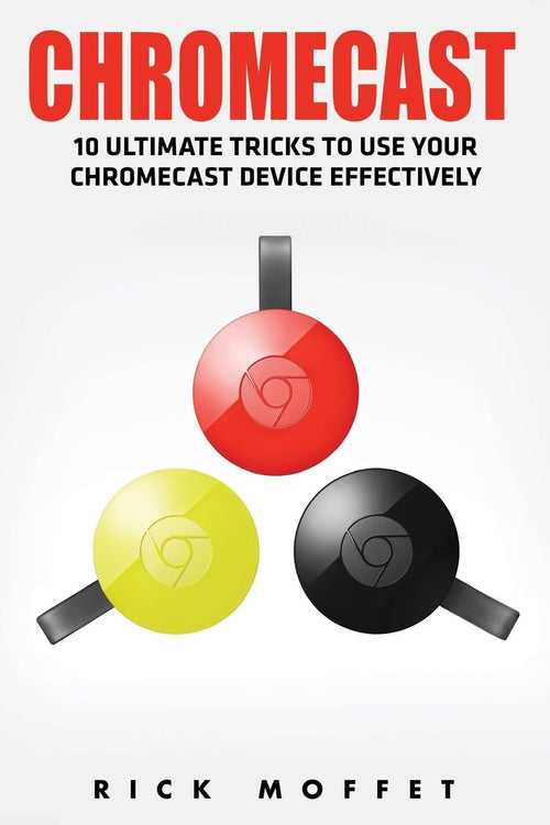 Chromecast: 10 Ultimate Tricks to Use Your Chromecast Device Effectively (Booklet) by Rick Moffet - Paperback cover