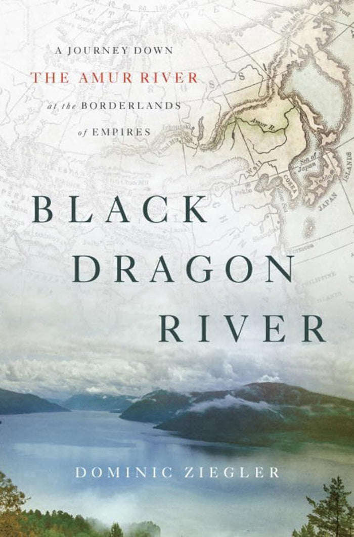 Black Dragon River: A Journey Down the Amur River at the Borderlands of Empires by Dominic Ziegler - Hardcover cover