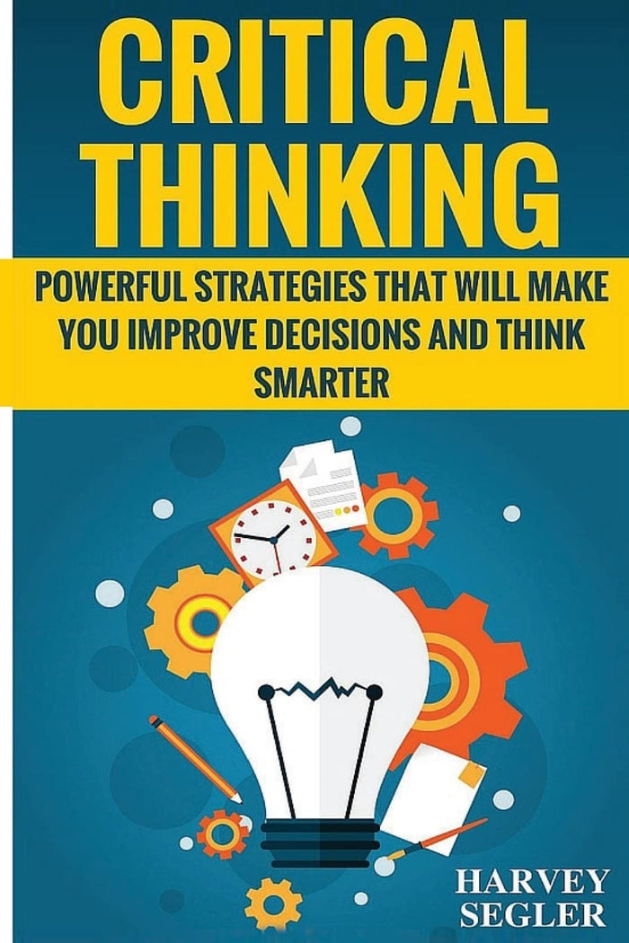 Critical Thinking: Powerful Strategies That Will Make You Improve Decisions And Think Smarter by Harvey Segler - Paperback cover