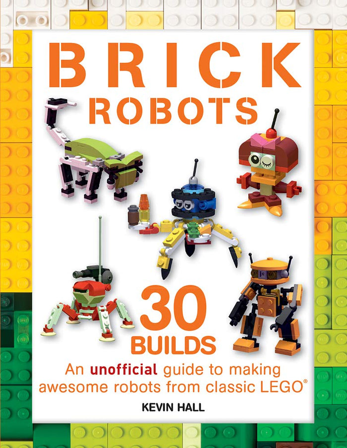 Brick Robots: 30 Builds: An unofficial guide to making awesome robots from classic LEGO by Kevin Hall - Paperback cover