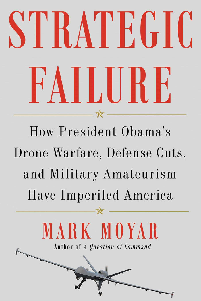 Strategic Failure: How President Obama's Drone Warfare, Defense Cuts, and Military Amateurism Have Imperiled America by Mark Moyar - Hardcover cover