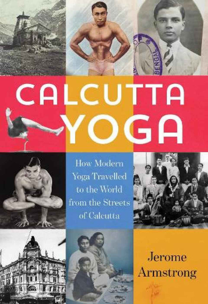 Front cover of the book 'Calcutta Yoga: How Modern Yoga Travelled to the World from the Streets of Calcutta' by Jerome Armstrong.