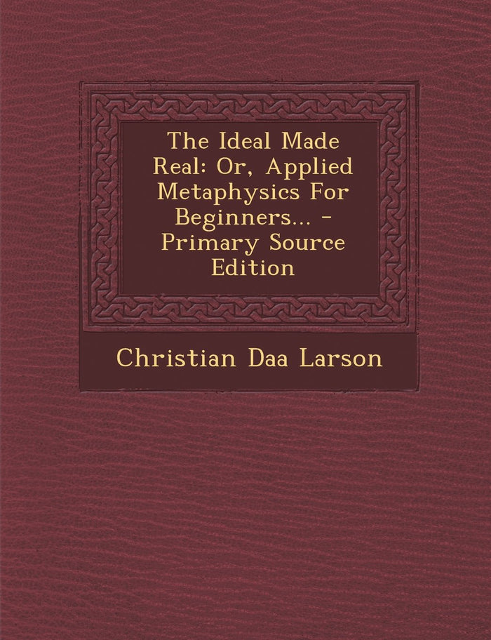 The Ideal Made Real: Or, Applied Metaphysics For Beginners... - Primary Source Edition by Christian Daa Larson - Paperback cover