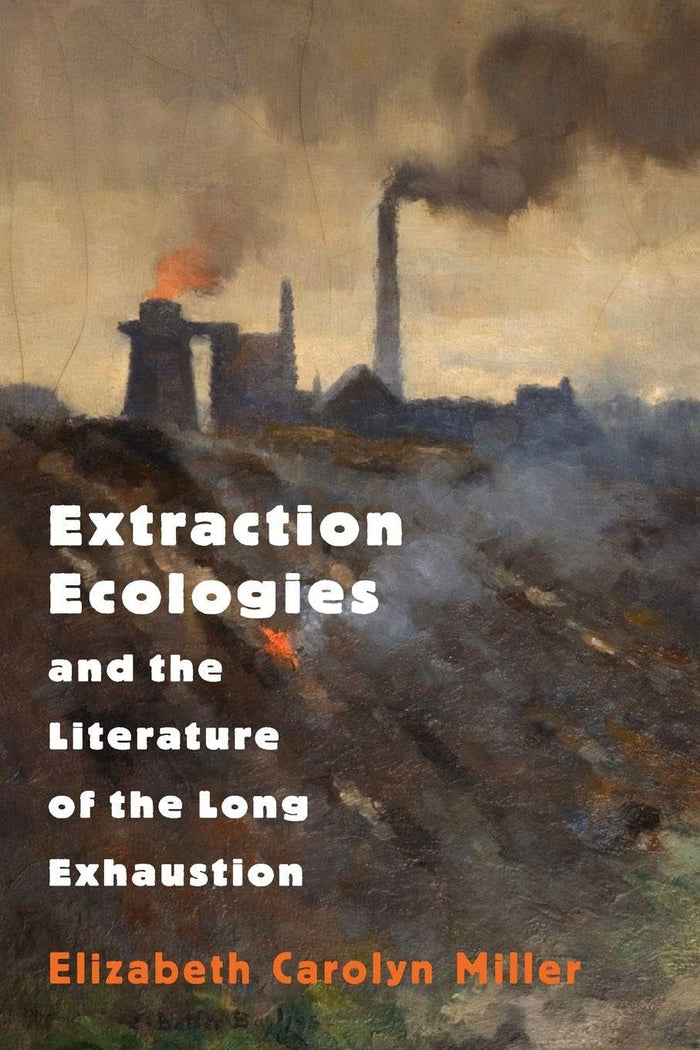 Extraction Ecologies and the Literature of the Long Exhaustion by Elizabeth Carolyn Miller - Paperback cover