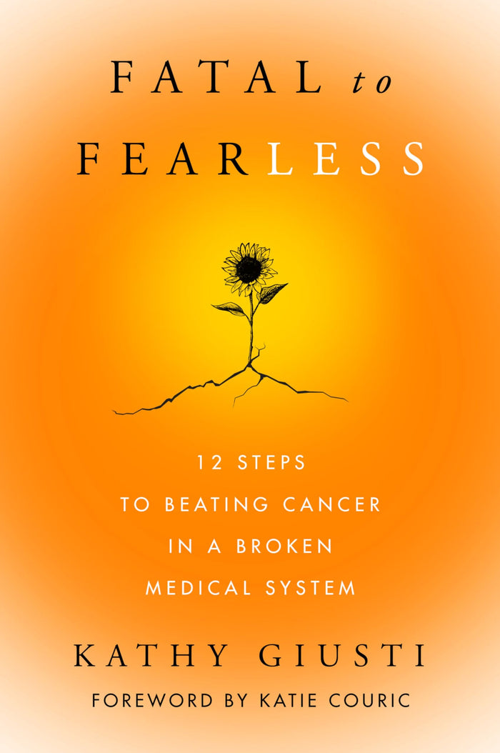 Fatal to Fearless: 12 Steps to Beating Cancer in a Broken Medical System – A Healthcare Disrupter's Guide to Patient Advocacy and Survival by Kathy Giusti - Hardcover cover