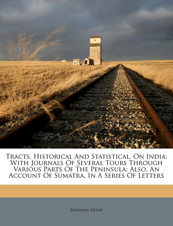Tracts, Historical And Statistical, On India: With Journals Of Several Tours Through Various Parts Of The Peninsula: Also, An Account Of Sumatra, In A Series Of Letters by Benjamin Heyne - Paperback cover