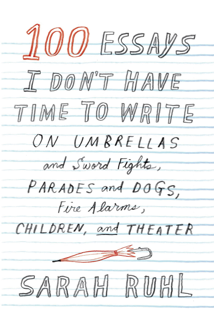 100 Essays I Don't Have Time to Write: On Umbrellas and Sword Fights, Parades and Dogs, Fire Alarms, Children, and Theater by Sarah Ruhl - Hardcover cover