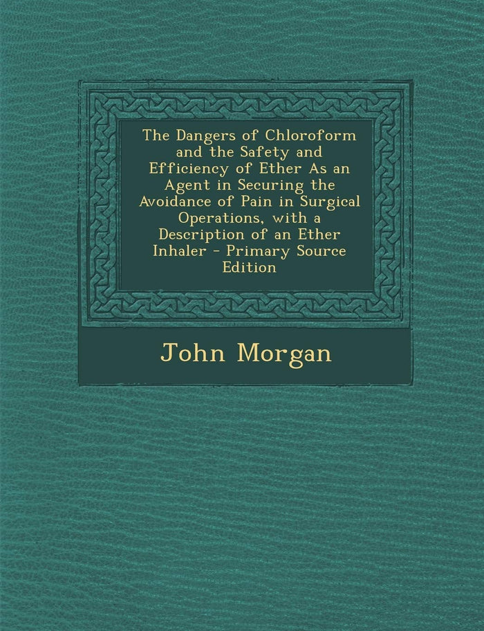 The Dangers of Chloroform and the Safety and Efficiency of Ether As an Agent in Securing the Avoidance of Pain in Surgical Operations, with a Description of an Ether Inhaler by John Morgan - Paperback cover