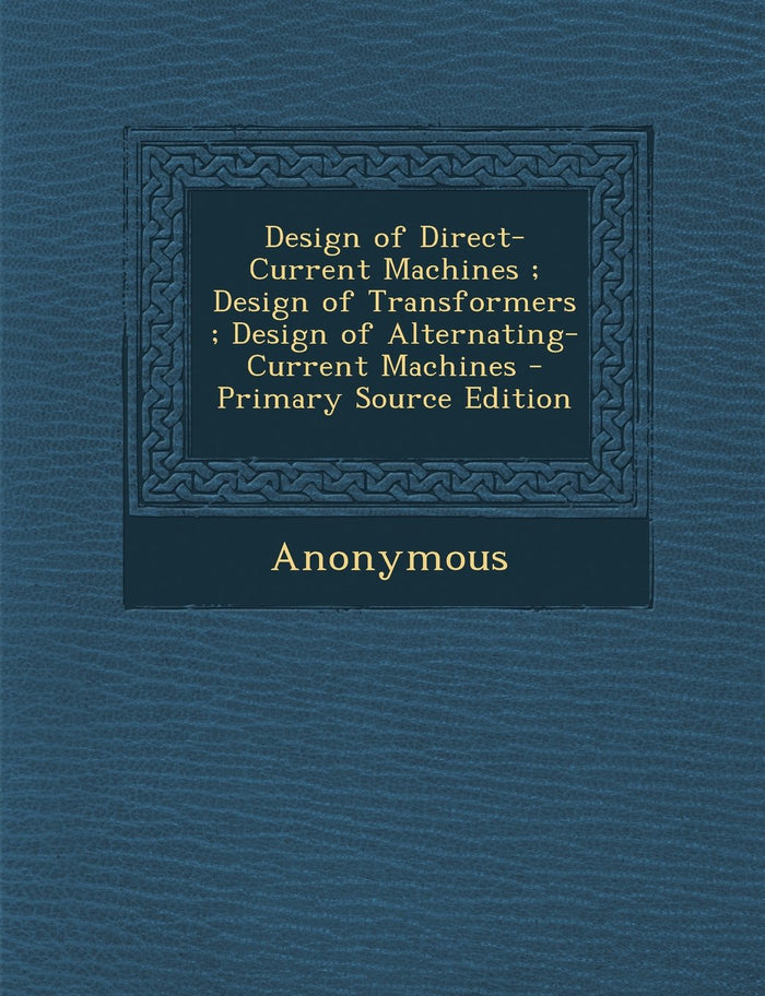 Design of Direct-Current Machines; Design of Transformers; Design of Alternating-Current Machines - Primary Source Edition - Paperback cover