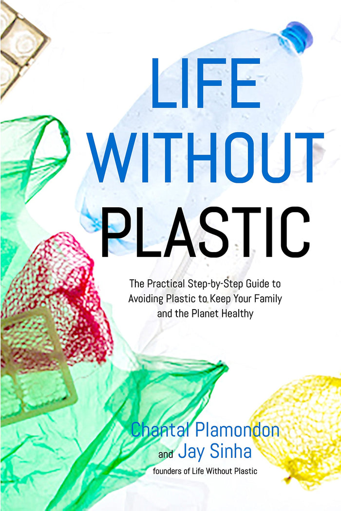 Life Without Plastic: The Practical Step-by-Step Guide to Avoiding Plastic to Keep Your Family and the Planet Healthy by Jay Sinha - Paperback cover