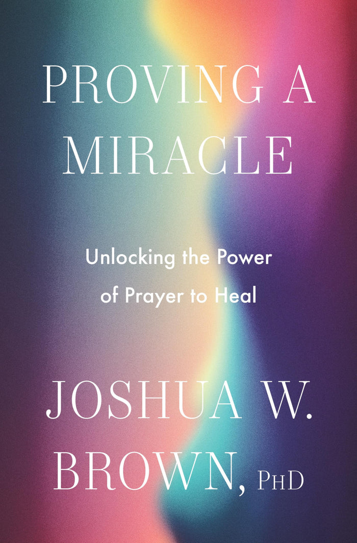 Proving a Miracle: Unlocking the Power of Prayer to Heal by Joshua W. Brown PhD - Hardcover cover