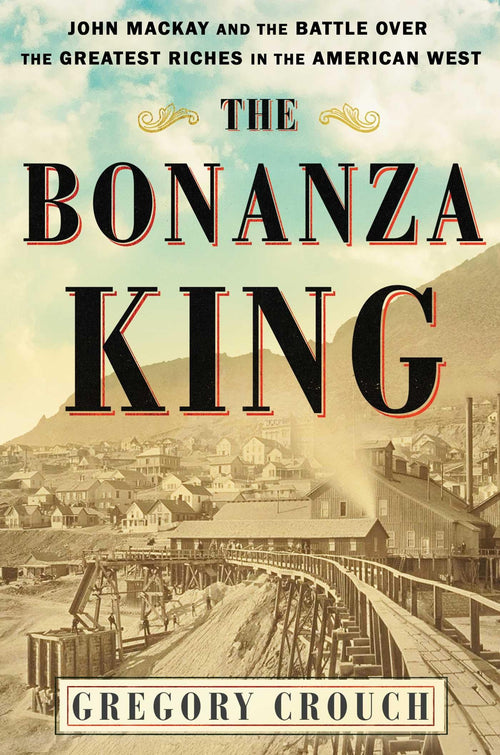 The Bonanza King: John Mackay and the Battle over the Greatest Riches in the American West by Gregory Crouch - Hardcover cover