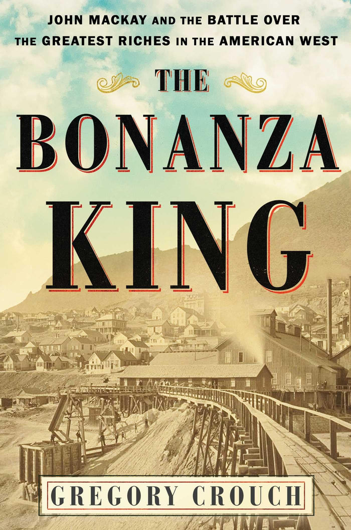 The Bonanza King: John Mackay and the Battle over the Greatest Riches in the American West by Gregory Crouch - Hardcover cover