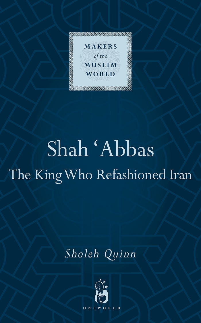 Shah Abbas: The King Who Refashioned Iran (Makers of the Muslim World) by Sholeh Quinn - Hardcover cover