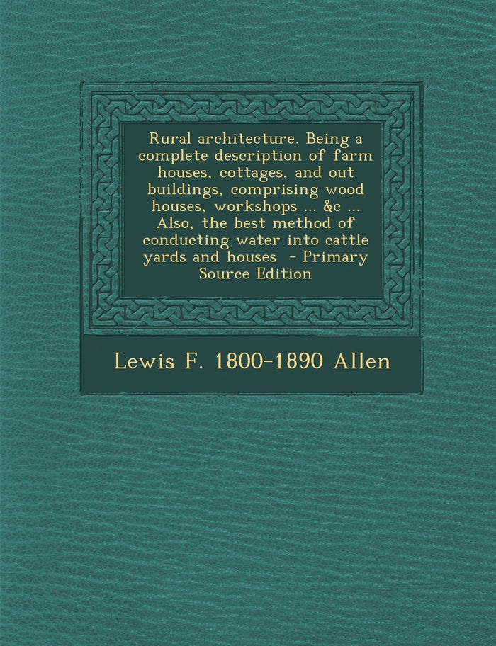 Rural architecture. Being a complete description of farm houses, cottages, and out buildings, comprising wood houses, workshops ... &c ... Also, the ... conducting water into cattle yards and houses by Lewis F. 1800-1890 Allen - Paperback cover
