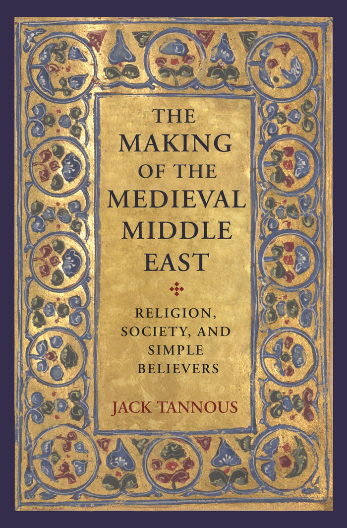 The Making of the Medieval Middle East: Religion, Society, and Simple Believers by Jack Tannous - Paperback cover